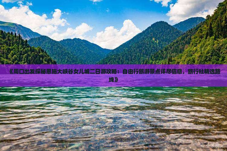 《周口出发探秘恩施大峡谷女儿城二日游攻略：自由行旅游景点详尽信息，旅行社精选路线》