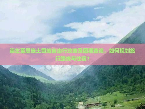 崇左至恩施土司城自由行攻略及团期查询，如何规划旅行路线与住宿？