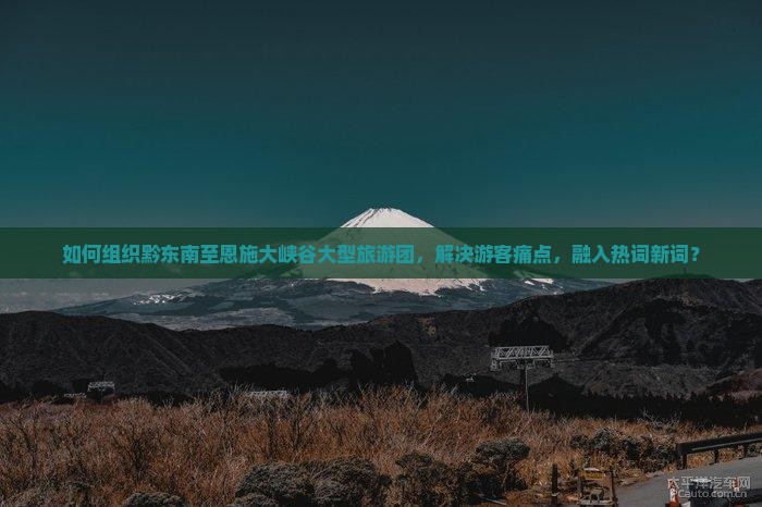 如何组织黔东南至恩施大峡谷大型旅游团，解决游客痛点，融入热词新词？