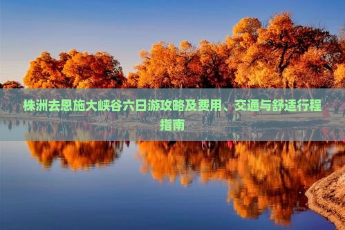 株洲去恩施大峡谷六日游攻略及费用、交通与舒适行程指南