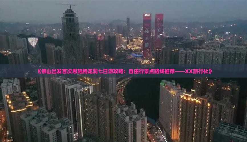 《佛山出发首次恩施腾龙洞七日游攻略：自由行景点路线推荐——XX旅行社》