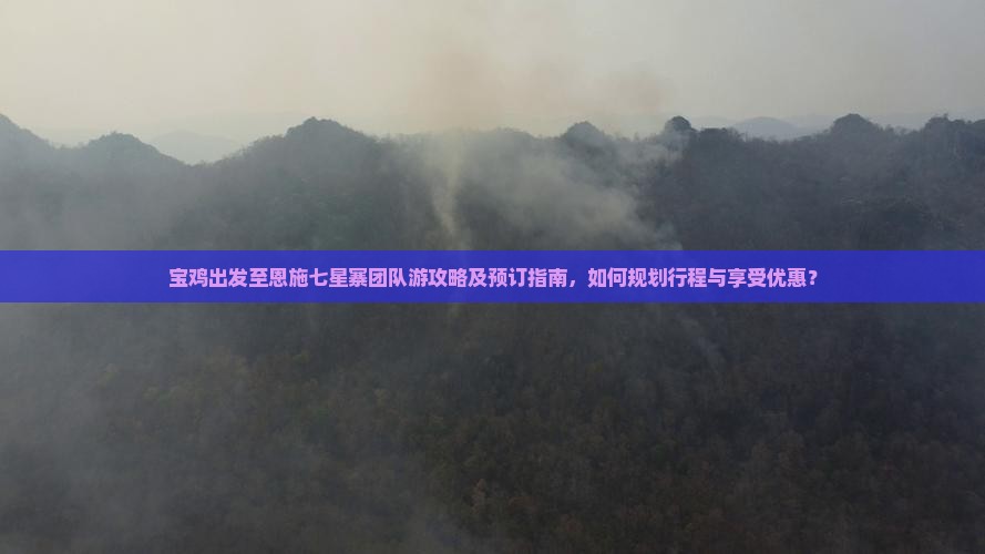 宝鸡出发至恩施七星寨团队游攻略及预订指南，如何规划行程与享受优惠？