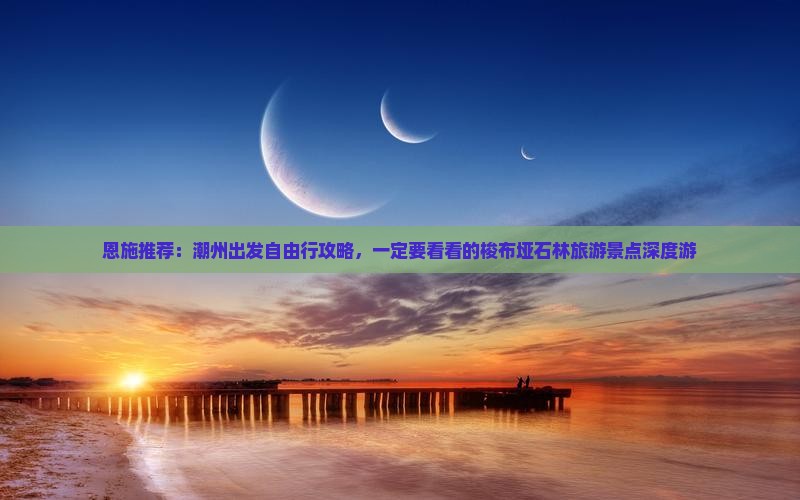 恩施推荐：潮州出发自由行攻略，一定要看看的梭布垭石林旅游景点深度游