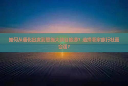 如何从通化出发到恩施大峡谷旅游?选择哪家旅行社更合适? 如何从通化出发到恩施大峡谷旅游?选择哪家旅行社更合适?