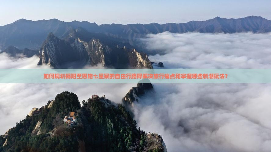 如何规划揭阳至恩施七星寨的自由行路犀解决旅行痛点和掌握哪些新潮玩法？