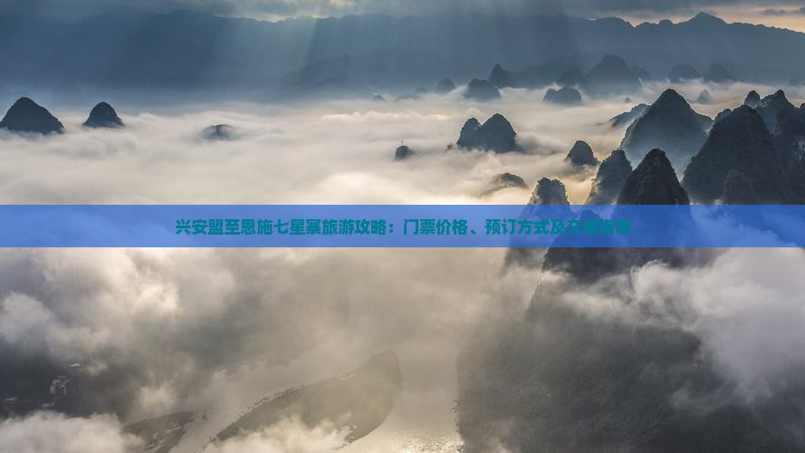 兴安盟至恩施七星寨旅游攻略：门票价格、预订方式及交通指南