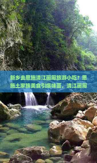 新乡去恩施清江画廊旅游小吃？恩施土家族美食引爆味蕾，清江画廊美景+网红打卡地等你来探！