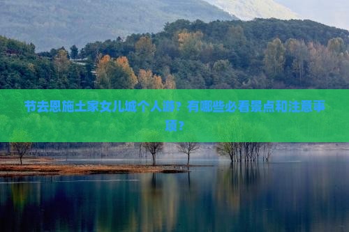 节去恩施土家女儿城个人游？有哪些必看景点和注意事项？