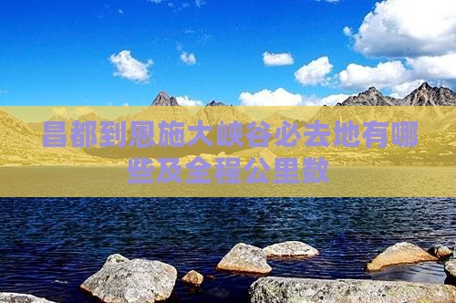 昌都到恩施大峡谷必去地有哪些及全程公里数