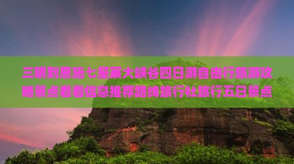 三明到恩施七星寨大峡谷四日游自由行旅游攻略景点看看信息推荐路线旅行社旅行五日景点信息有限旅游公司