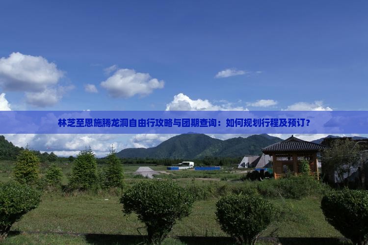 林芝至恩施腾龙洞自由行攻略与团期查询：如何规划行程及预订？
