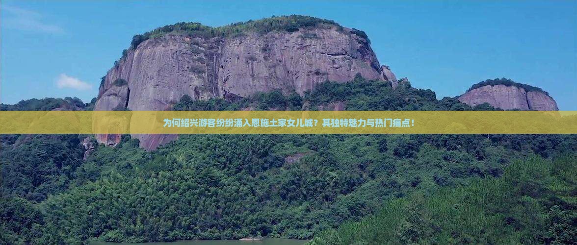 为何绍兴游客纷纷涌入恩施土家女儿城？其独特魅力与热门痛点！