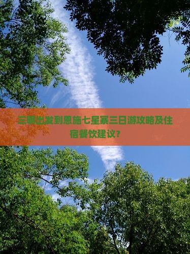 三明出发到恩施七星寨三日游攻略及住宿餐饮建议？
