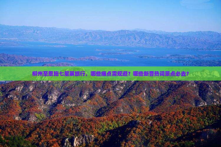 柳州至恩施七星寨旅行，哪些痛点需规避？哪些新晋热词景点必去？