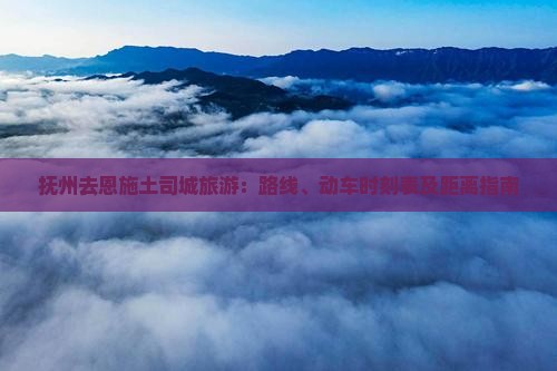 抚州去恩施土司城旅游：路线、动车时刻表及距离指南