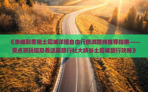 《赤峰到恩施土司城详细自由行旅游路线推荐指南——景点游玩信息看这篇旅行社大峡谷土司城旅行攻略》