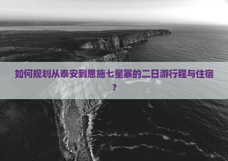 如何规划从泰安到恩施七星寨的二日游行程与住宿？