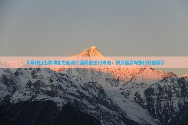 《马鞍山出发湖北恩施清江画廊自由行攻略：景点信息与旅行社推荐》