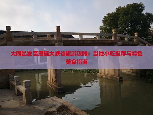 大同出发至恩施大峡谷旅游攻略：当地小吃推荐与特色美食指南