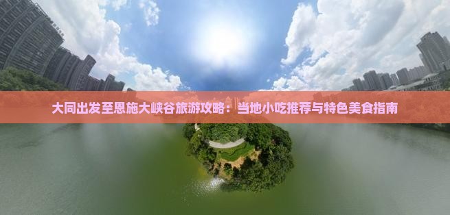 大同出发至恩施大峡谷旅游攻略：当地小吃推荐与特色美食指南