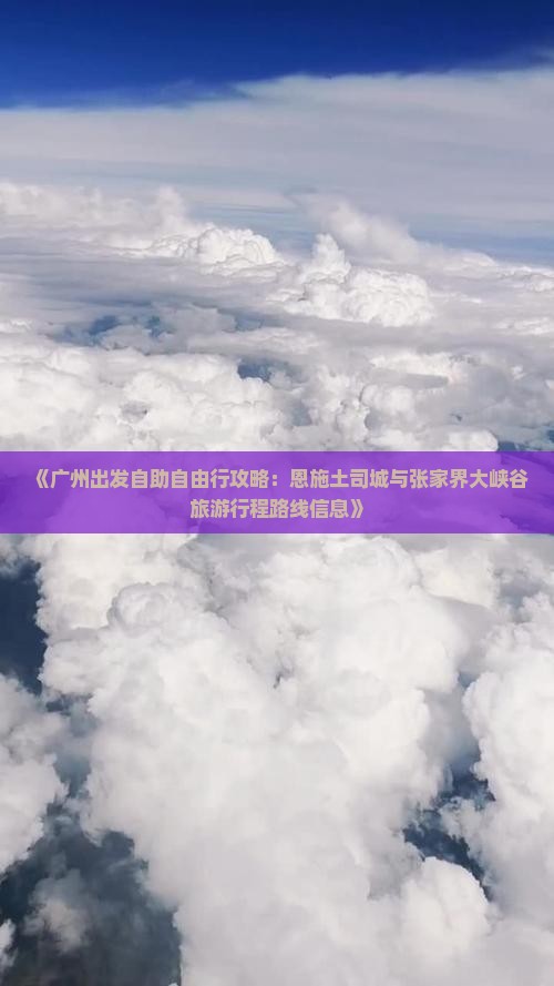 《广州出发自助自由行攻略：恩施土司城与张家界大峡谷旅游行程路线信息》
