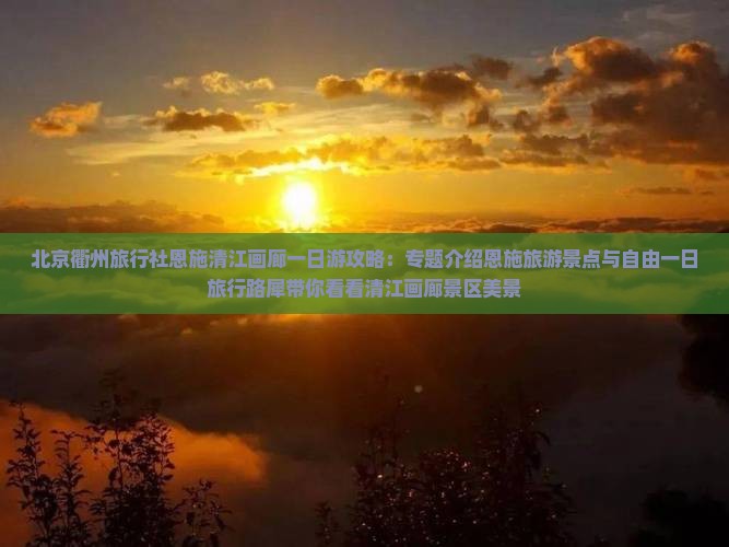 北京衢州旅行社恩施清江画廊一日游攻略：专题介绍恩施旅游景点与自由一日旅行路犀带你看看清江画廊景区美景