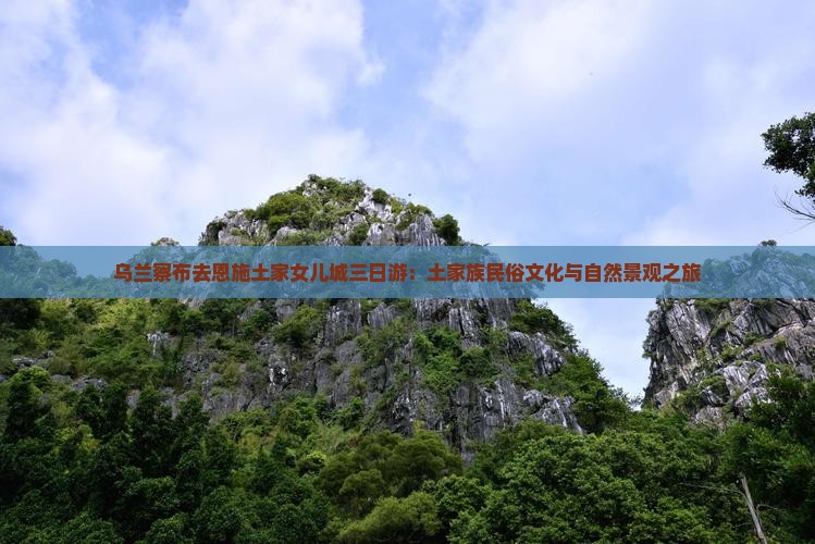 乌兰察布去恩施土家女儿城三日游：土家族民俗文化与自然景观之旅