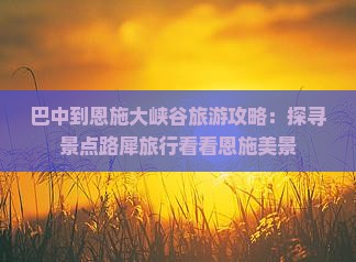 巴中到恩施大峡谷旅游攻略：探寻景点路犀旅行看看恩施美景
