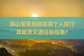 保山至恩施腾龙洞个人旅行攻略及交通住宿指南？
