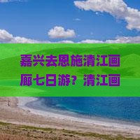 嘉兴去恩施清江画廊七日游？清江画廊风景怎么样？恩施土家族文化受关注