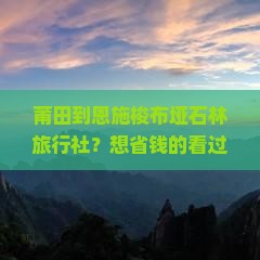 莆田到恩施梭布垭石林旅行社？想省钱的看过来，解锁旅游新姿势