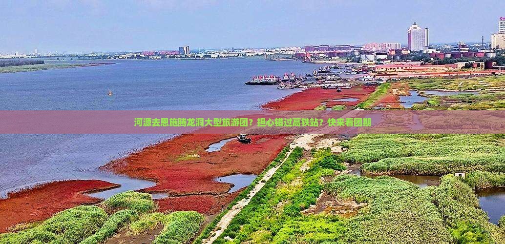 河源去恩施腾龙洞大型旅游团？担心错过高铁站？快来看团期