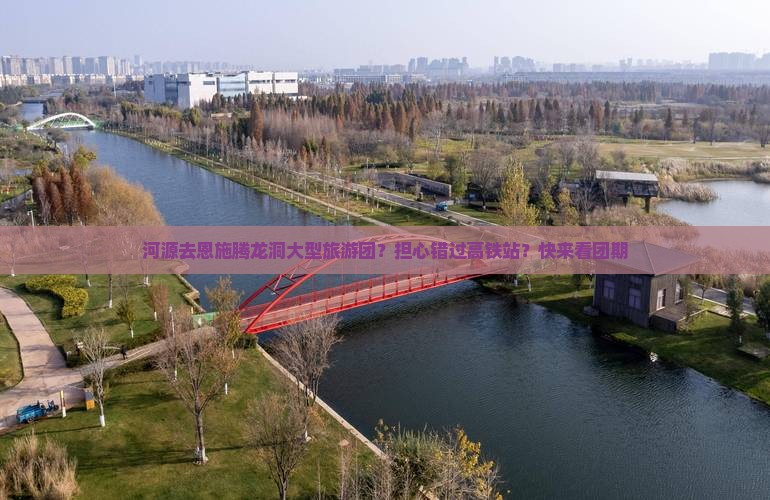 河源去恩施腾龙洞大型旅游团？担心错过高铁站？快来看团期