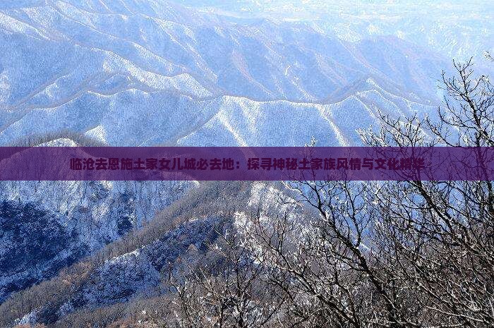 临沧去恩施土家女儿城必去地：探寻神秘土家族风情与文化精华