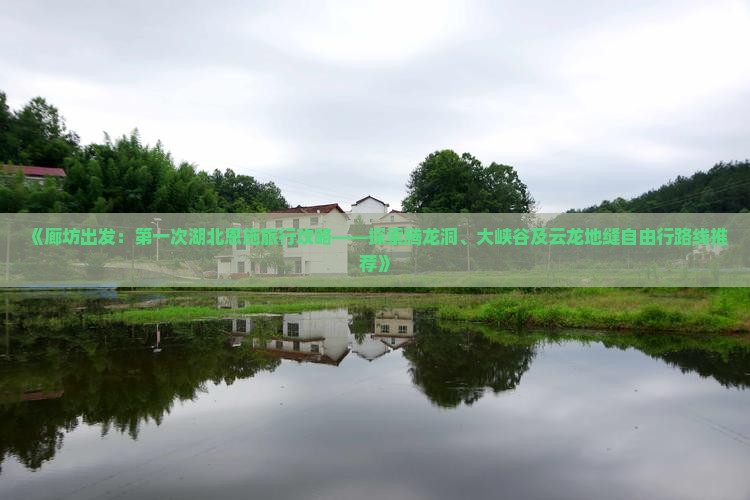 《廊坊出发：第一次湖北恩施旅行攻略——探索腾龙洞、大峡谷及云龙地缝自由行路线推荐》