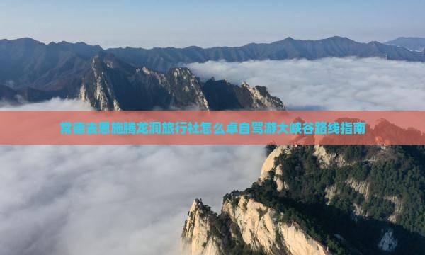 常德去恩施腾龙洞旅行社怎么卓自驾游大峡谷路线指南