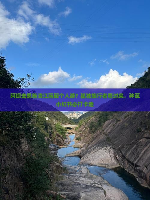 阿坝去恩施清江画廊个人游？孤独旅行者看过来，种草小红书必打卡地