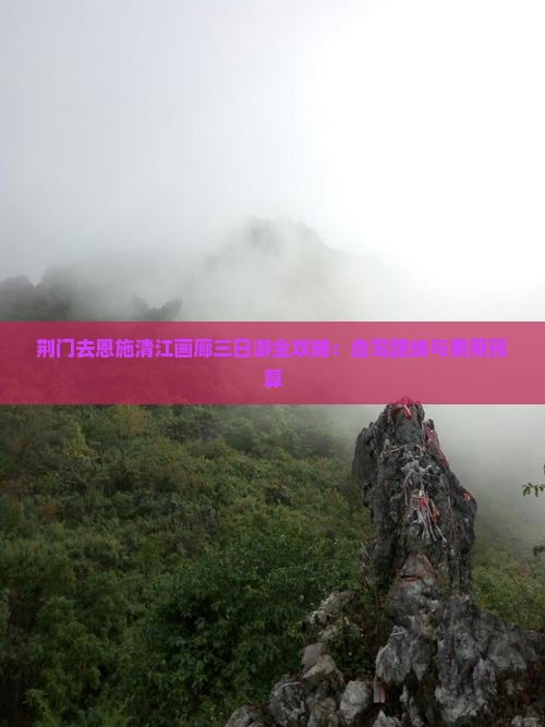 荆门去恩施清江画廊三日游全攻略：自驾路线与费用预算