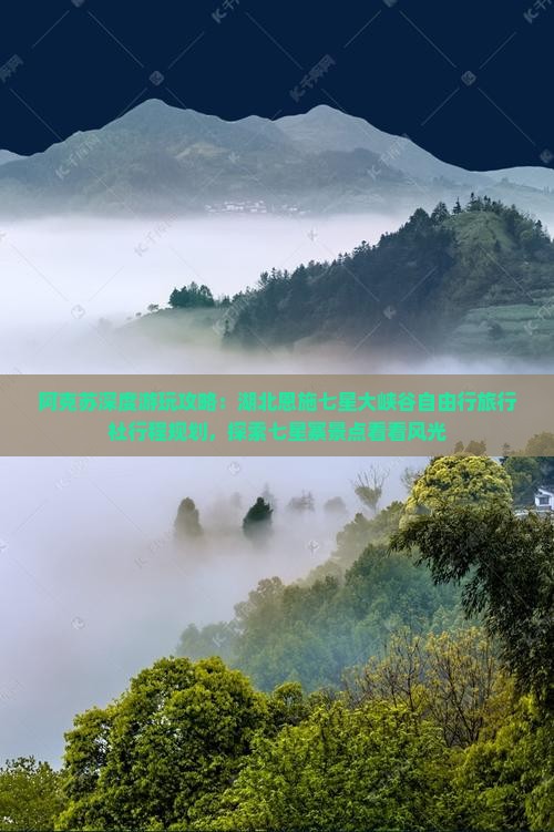 阿克苏深度游玩攻略：湖北恩施七星大峡谷自由行旅行社行程规划，探索七星寨景点看看风光