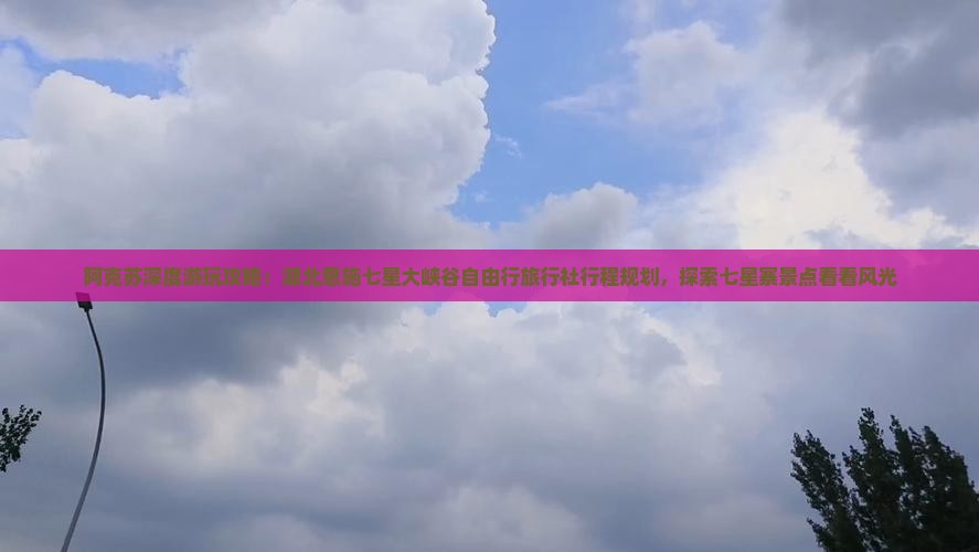 阿克苏深度游玩攻略：湖北恩施七星大峡谷自由行旅行社行程规划，探索七星寨景点看看风光