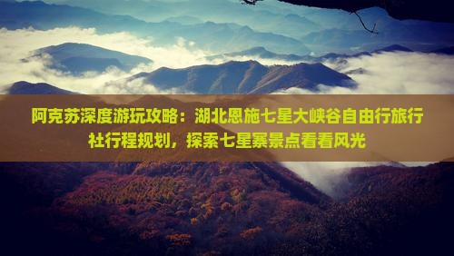 阿克苏深度游玩攻略：湖北恩施七星大峡谷自由行旅行社行程规划，探索七星寨景点看看风光