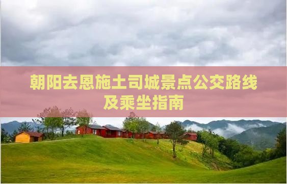 朝阳去恩施土司城景点公交路线及乘坐指南