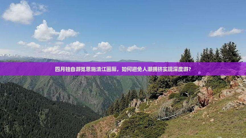 四月独自游览恩施清江画廊，如何避免人潮拥挤实现深度游？