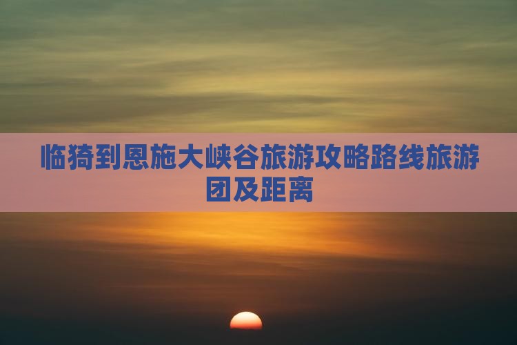 临猗到恩施大峡谷旅游攻略路线旅游团及距离