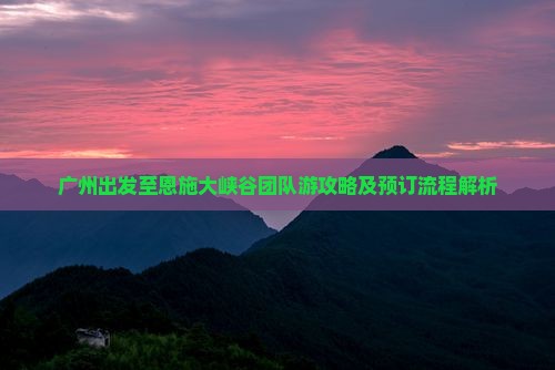 广州出发至恩施大峡谷团队游攻略及预订流程解析