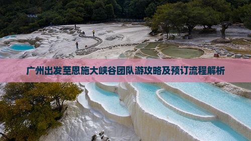 广州出发至恩施大峡谷团队游攻略及预订流程解析