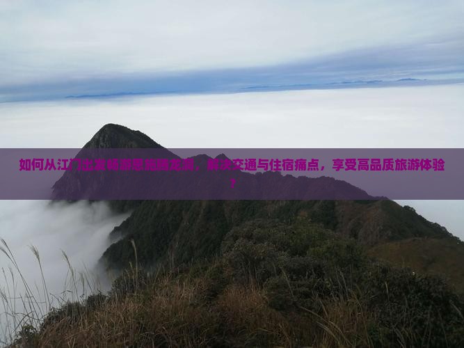如何从江门出发畅游恩施腾龙洞，解决交通与住宿痛点，享受高品质旅游体验？