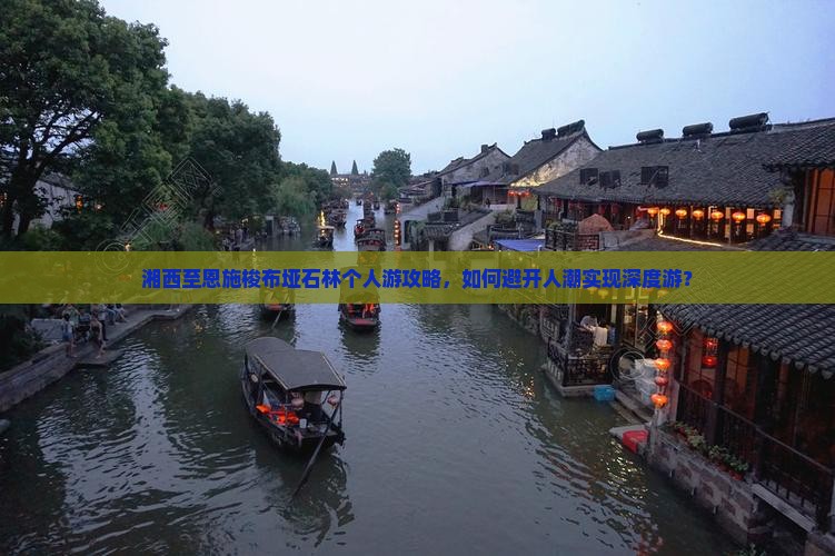 湘西至恩施梭布垭石林个人游攻略，如何避开人潮实现深度游？