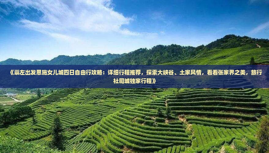 《崇左出发恩施女儿城四日自由行攻略：详细行程推荐，探索大峡谷、土家风情，看看张家界之美，旅行社司城独家行程》