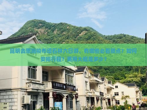 昆明去恩施梭布垭石林六日游，有哪些必看景点？如何安排行程？费用大概是多少？